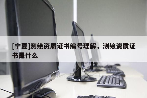 [宁夏]测绘资质证书编号理解，测绘资质证书是什么