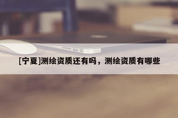 [宁夏]测绘资质还有吗，测绘资质有哪些