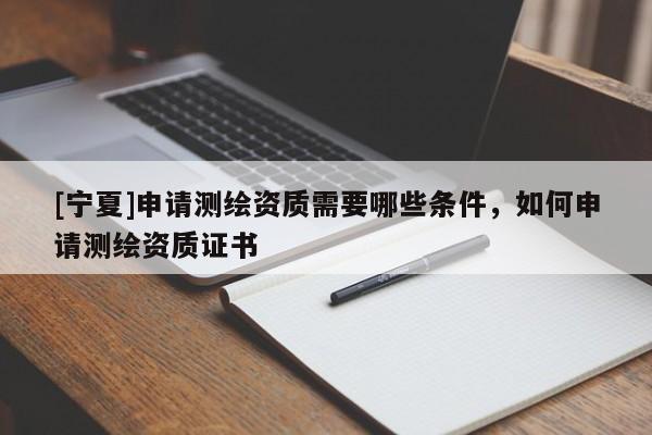 [宁夏]申请测绘资质需要哪些条件，如何申请测绘资质证书