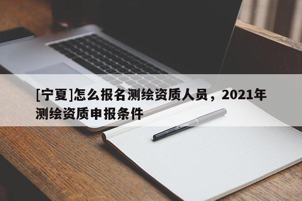 [宁夏]怎么报名测绘资质人员，2021年测绘资质申报条件