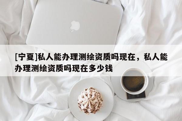 [宁夏]私人能办理测绘资质吗现在，私人能办理测绘资质吗现在多少钱