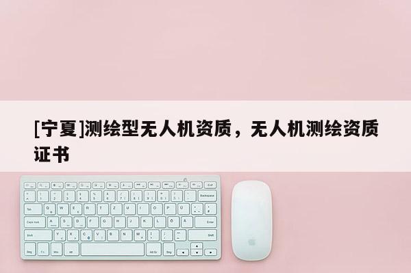 [宁夏]测绘型无人机资质，无人机测绘资质证书