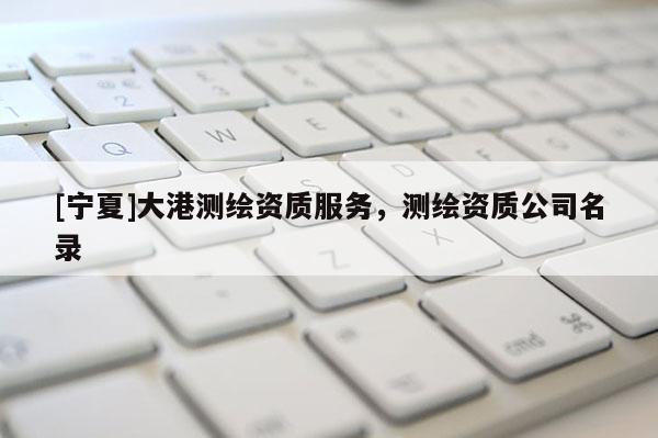 [宁夏]大港测绘资质服务，测绘资质公司名录