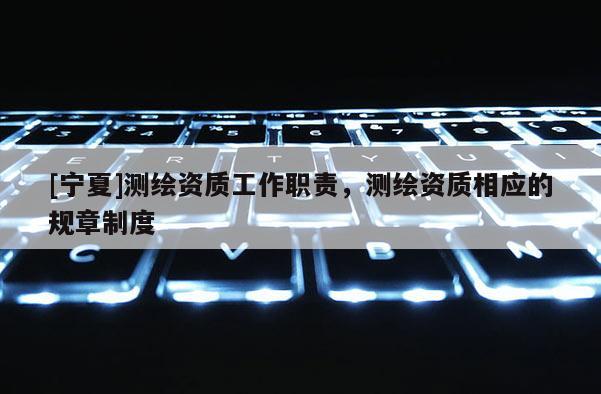 [宁夏]测绘资质工作职责，测绘资质相应的规章制度