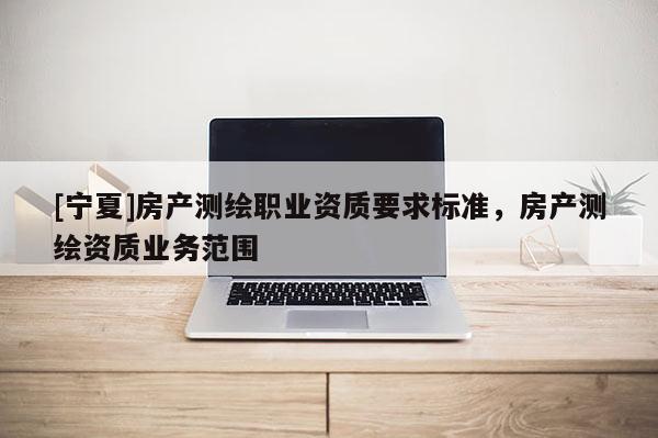 [宁夏]房产测绘职业资质要求标准，房产测绘资质业务范围
