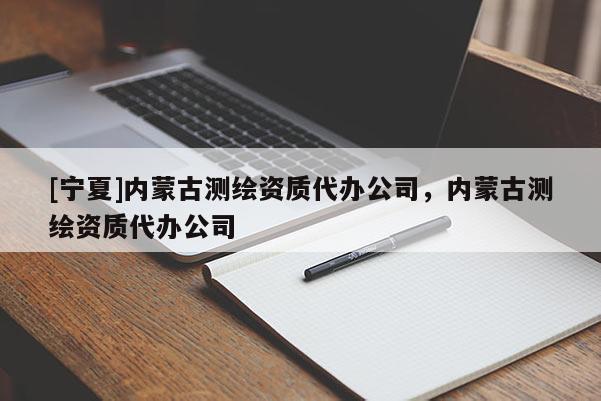 [宁夏]内蒙古测绘资质代办公司，内蒙古测绘资质代办公司