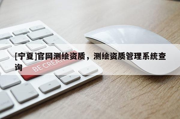 [宁夏]官网测绘资质，测绘资质管理系统查询