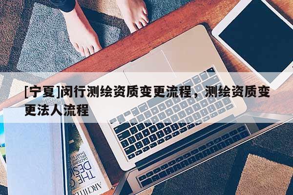 [宁夏]闵行测绘资质变更流程，测绘资质变更法人流程