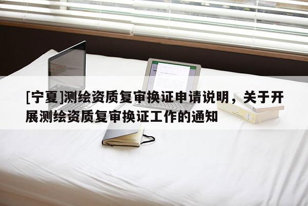 [宁夏]测绘资质复审换证申请说明，关于开展测绘资质复审换证工作的通知