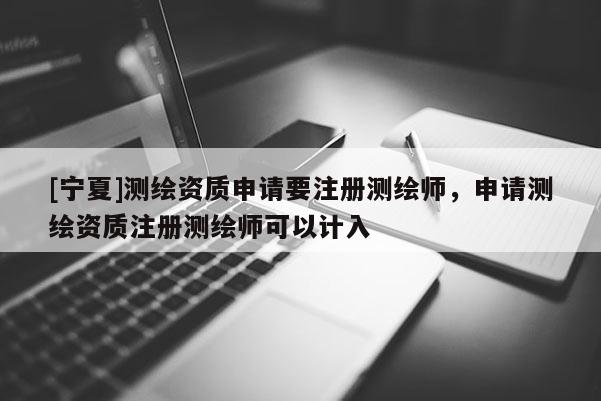 [宁夏]测绘资质申请要注册测绘师，申请测绘资质注册测绘师可以计入