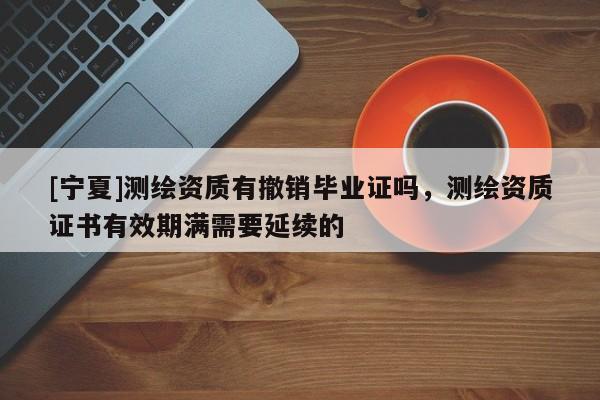 [宁夏]测绘资质有撤销毕业证吗，测绘资质证书有效期满需要延续的