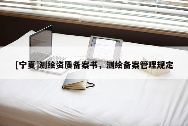 [宁夏]测绘资质备案书，测绘备案管理规定