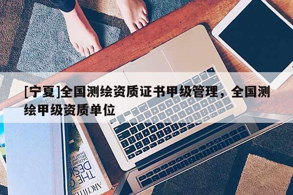 [宁夏]全国测绘资质证书甲级管理，全国测绘甲级资质单位