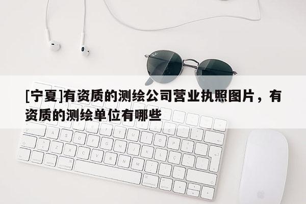 [宁夏]有资质的测绘公司营业执照图片，有资质的测绘单位有哪些