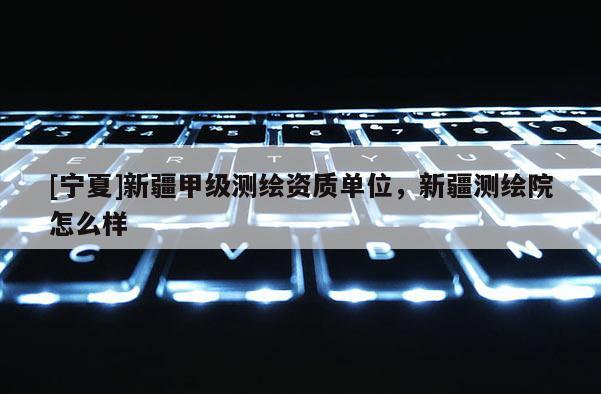 [宁夏]新疆甲级测绘资质单位，新疆测绘院怎么样