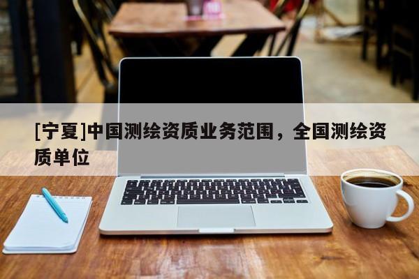 [宁夏]中国测绘资质业务范围，全国测绘资质单位
