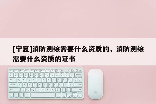 [宁夏]消防测绘需要什么资质的，消防测绘需要什么资质的证书
