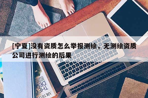 [宁夏]没有资质怎么举报测绘，无测绘资质公司进行测绘的后果