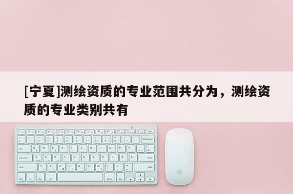 [宁夏]测绘资质的专业范围共分为，测绘资质的专业类别共有