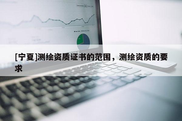 [宁夏]测绘资质证书的范围，测绘资质的要求