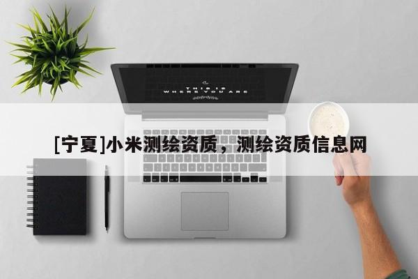 [宁夏]小米测绘资质，测绘资质信息网