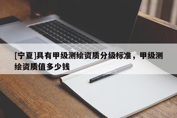 [宁夏]具有甲级测绘资质分级标准，甲级测绘资质值多少钱