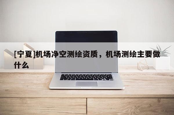 [宁夏]机场净空测绘资质，机场测绘主要做什么