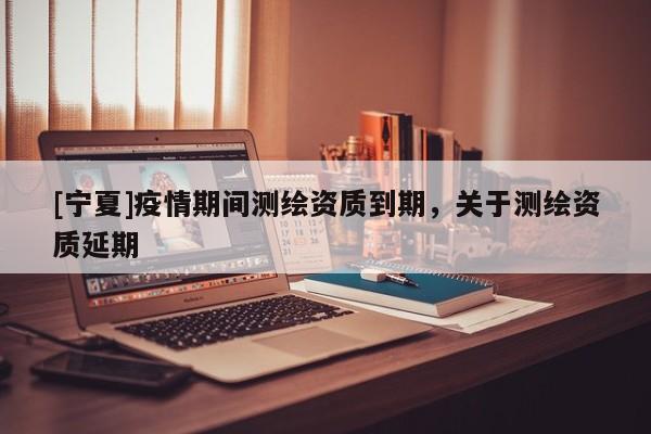 [宁夏]疫情期间测绘资质到期，关于测绘资质延期