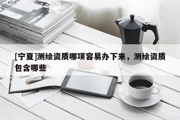 [宁夏]测绘资质哪项容易办下来，测绘资质包含哪些