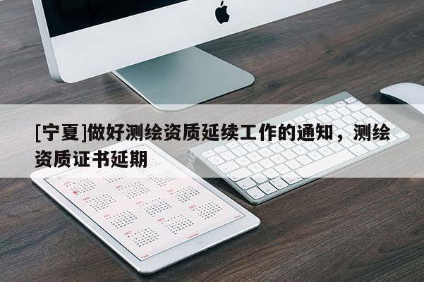[宁夏]做好测绘资质延续工作的通知，测绘资质证书延期