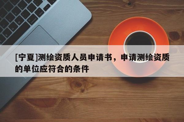 [宁夏]测绘资质人员申请书，申请测绘资质的单位应符合的条件