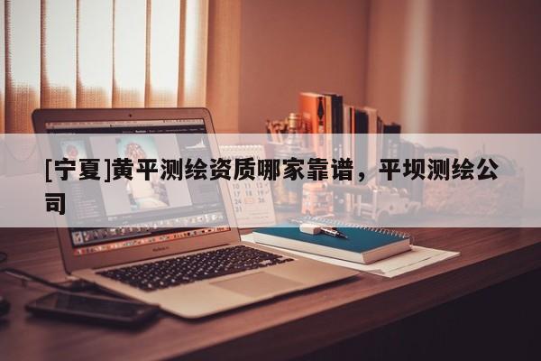 [宁夏]黄平测绘资质哪家靠谱，平坝测绘公司