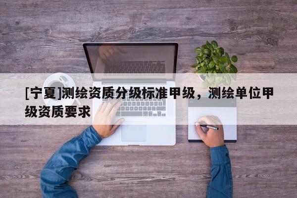 [宁夏]测绘资质分级标准甲级，测绘单位甲级资质要求