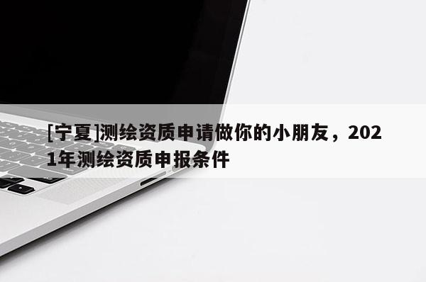 [宁夏]测绘资质申请做你的小朋友，2021年测绘资质申报条件
