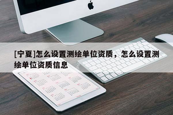 [宁夏]怎么设置测绘单位资质，怎么设置测绘单位资质信息