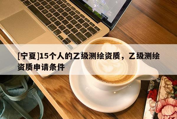 [宁夏]15个人的乙级测绘资质，乙级测绘资质申请条件