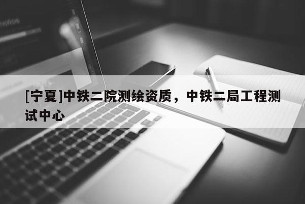 [宁夏]中铁二院测绘资质，中铁二局工程测试中心
