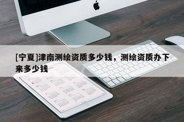 [宁夏]津南测绘资质多少钱，测绘资质办下来多少钱