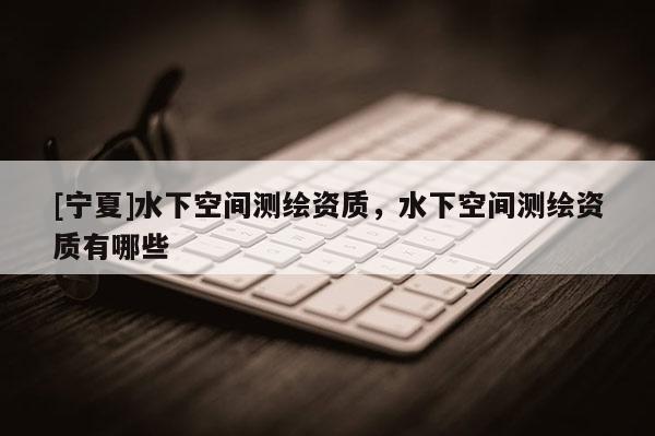 [宁夏]水下空间测绘资质，水下空间测绘资质有哪些