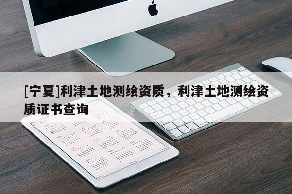 [宁夏]利津土地测绘资质，利津土地测绘资质证书查询