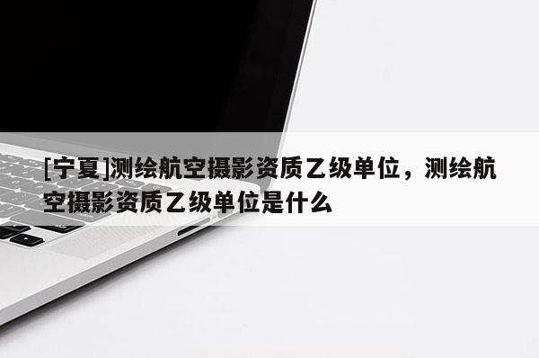 [宁夏]测绘航空摄影资质乙级单位，测绘航空摄影资质乙级单位是什么