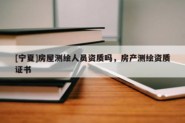 [宁夏]房屋测绘人员资质吗，房产测绘资质证书