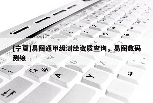 [宁夏]易图通甲级测绘资质查询，易图数码测绘