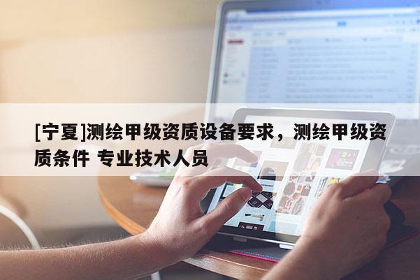[宁夏]测绘甲级资质设备要求，测绘甲级资质条件 专业技术人员