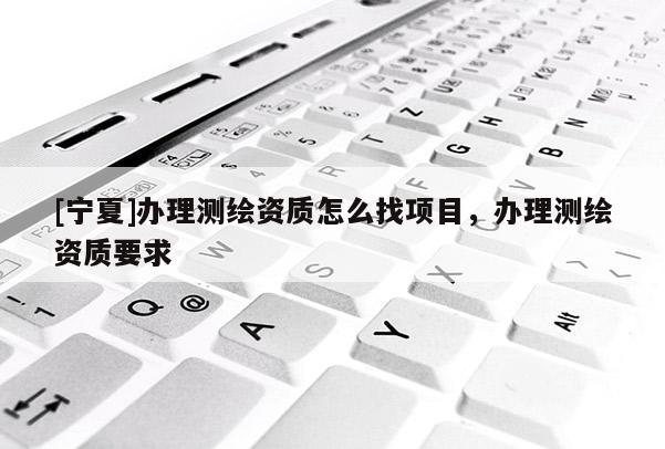 [宁夏]办理测绘资质怎么找项目，办理测绘资质要求