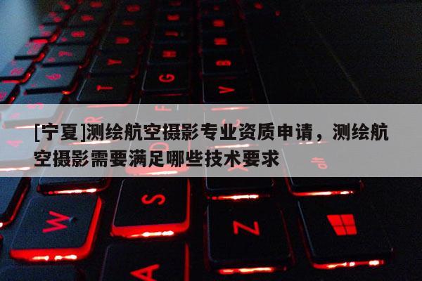 [宁夏]测绘航空摄影专业资质申请，测绘航空摄影需要满足哪些技术要求