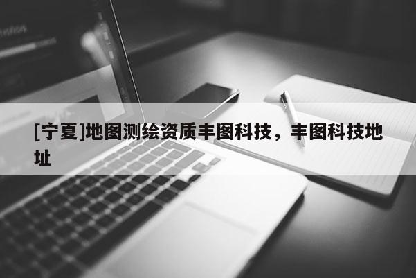 [宁夏]地图测绘资质丰图科技，丰图科技地址