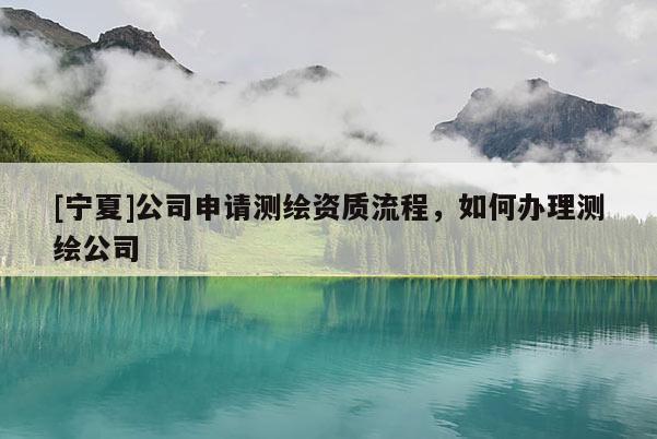 [宁夏]公司申请测绘资质流程，如何办理测绘公司