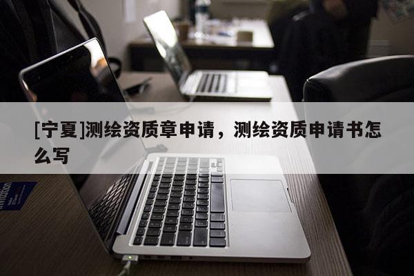 [宁夏]测绘资质章申请，测绘资质申请书怎么写