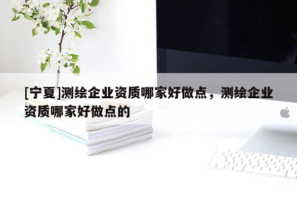 [宁夏]测绘企业资质哪家好做点，测绘企业资质哪家好做点的
